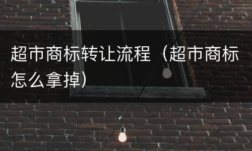 超市商标转让流程（超市商标怎么拿掉）