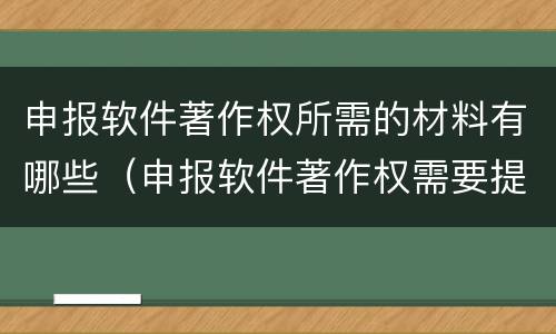 申报软件著作权所需的材料有哪些（申报软件著作权需要提供的材料盖章）