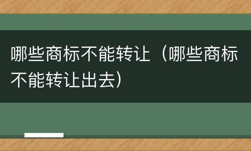 哪些商标不能转让（哪些商标不能转让出去）