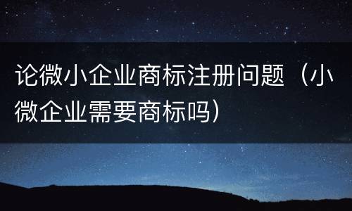 论微小企业商标注册问题（小微企业需要商标吗）