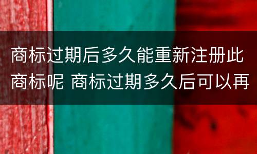 商标过期后多久能重新注册此商标呢 商标过期多久后可以再注册?