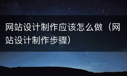 网站设计制作应该怎么做（网站设计制作步骤）