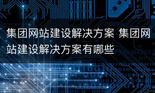 集团网站建设解决方案 集团网站建设解决方案有哪些