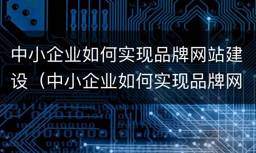 中小企业如何实现品牌网站建设（中小企业如何实现品牌网站建设）