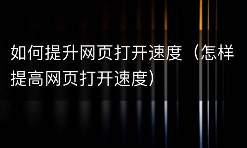 如何提升网页打开速度（怎样提高网页打开速度）