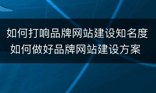 如何打响品牌网站建设知名度 如何做好品牌网站建设方案