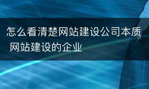 怎么看清楚网站建设公司本质 网站建设的企业
