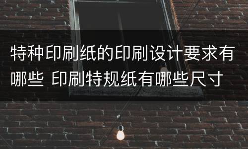 特种印刷纸的印刷设计要求有哪些 印刷特规纸有哪些尺寸
