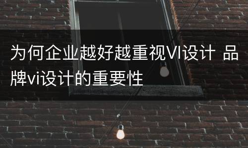 为何企业越好越重视VI设计 品牌vi设计的重要性