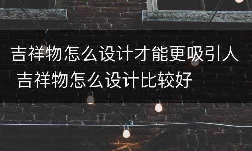 吉祥物怎么设计才能更吸引人 吉祥物怎么设计比较好