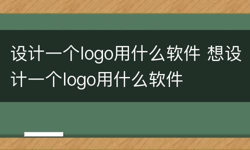 设计一个logo用什么软件 想设计一个logo用什么软件