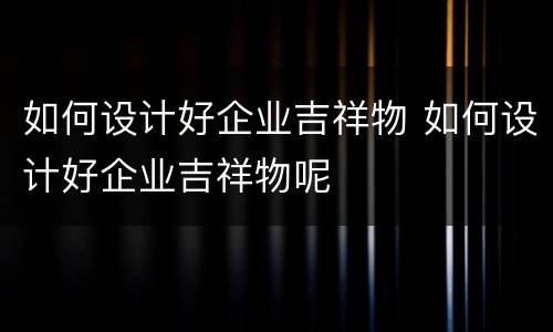 如何设计好企业吉祥物 如何设计好企业吉祥物呢