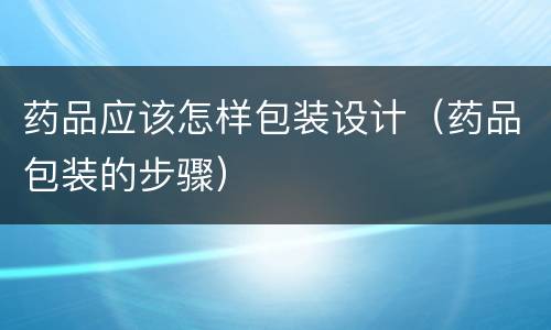药品应该怎样包装设计（药品包装的步骤）