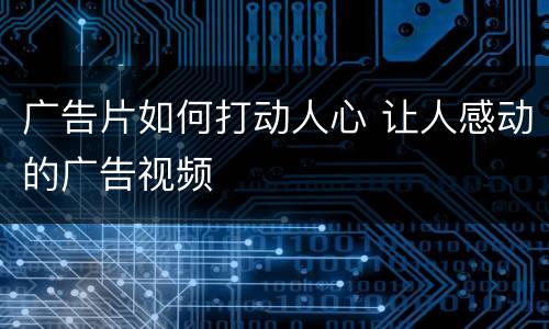 广告片如何打动人心 让人感动的广告视频