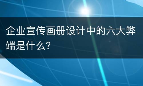企业宣传画册设计中的六大弊端是什么？