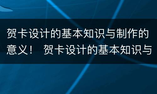 贺卡设计的基本知识与制作的意义！ 贺卡设计的基本知识与制作的意义怎么写