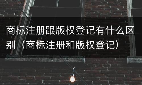 商标注册跟版权登记有什么区别（商标注册和版权登记）