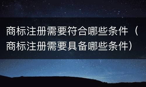 商标注册需要符合哪些条件（商标注册需要具备哪些条件）