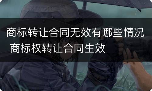 商标转让合同无效有哪些情况 商标权转让合同生效