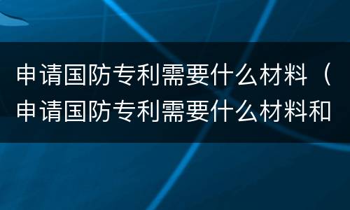 申请国防专利需要什么材料（申请国防专利需要什么材料和证书）