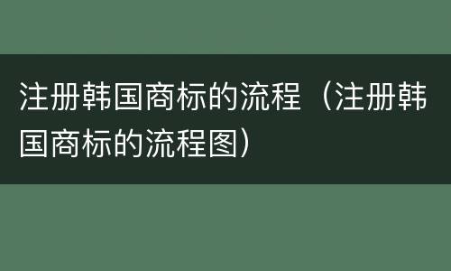 注册韩国商标的流程（注册韩国商标的流程图）
