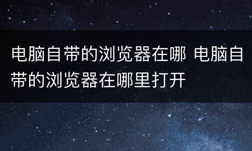 电脑自带的浏览器在哪 电脑自带的浏览器在哪里打开