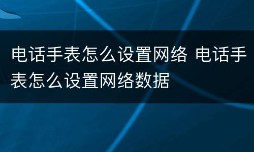 电话手表怎么设置网络 电话手表怎么设置网络数据