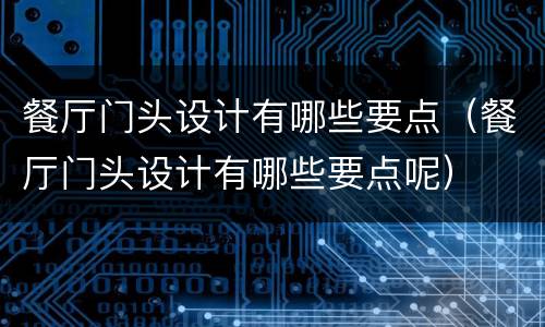 餐厅门头设计有哪些要点（餐厅门头设计有哪些要点呢）