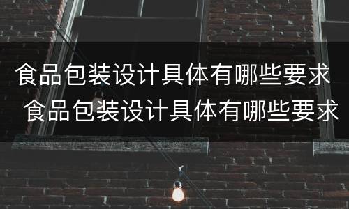 食品包装设计具体有哪些要求 食品包装设计具体有哪些要求呢