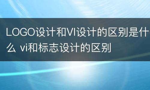 LOGO设计和VI设计的区别是什么 vi和标志设计的区别