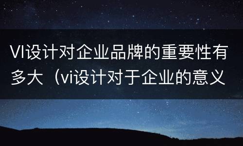 VI设计对企业品牌的重要性有多大（vi设计对于企业的意义）