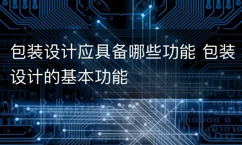 包装设计应具备哪些功能 包装设计的基本功能