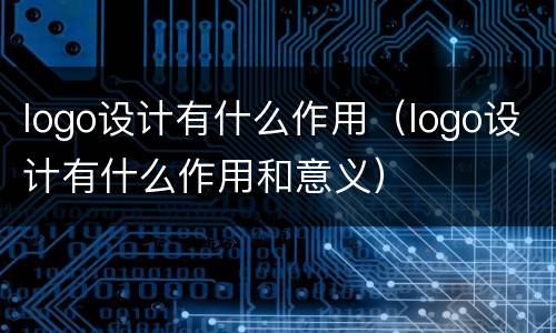 logo设计有什么作用（logo设计有什么作用和意义）