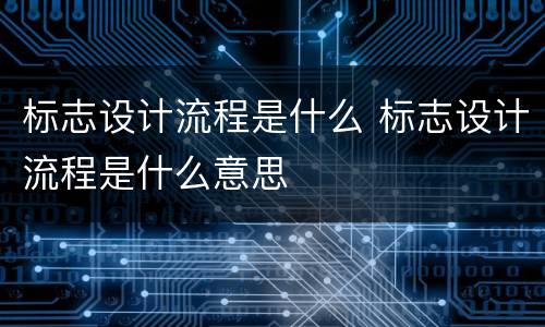 标志设计流程是什么 标志设计流程是什么意思