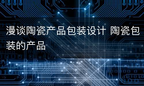 漫谈陶瓷产品包装设计 陶瓷包装的产品