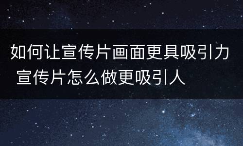 如何让宣传片画面更具吸引力 宣传片怎么做更吸引人