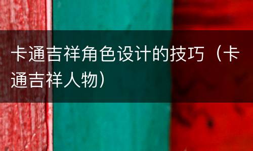 卡通吉祥角色设计的技巧（卡通吉祥人物）