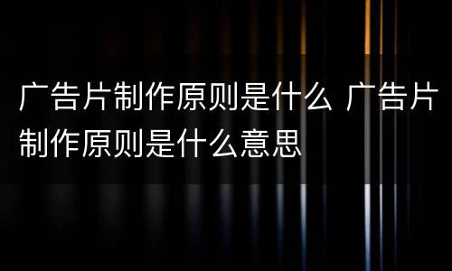 广告片制作原则是什么 广告片制作原则是什么意思