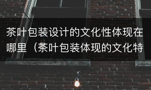 茶叶包装设计的文化性体现在哪里（茶叶包装体现的文化特性）