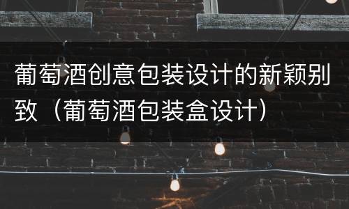 葡萄酒创意包装设计的新颖别致（葡萄酒包装盒设计）