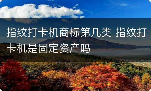 指纹打卡机商标第几类 指纹打卡机是固定资产吗