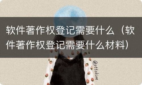 软件著作权登记需要什么（软件著作权登记需要什么材料）