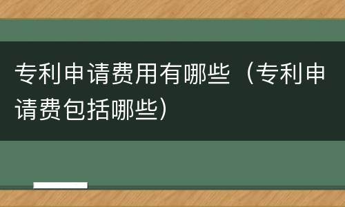 专利申请费用有哪些（专利申请费包括哪些）