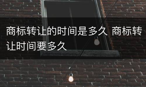 商标转让的时间是多久 商标转让时间要多久