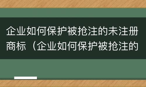 企业如何保护被抢注的未注册商标（企业如何保护被抢注的未注册商标产品）