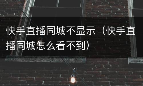 快手直播同城不显示（快手直播同城怎么看不到）