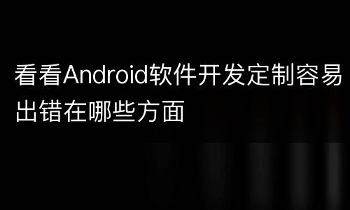 看看Android软件开发定制容易出错在哪些方面