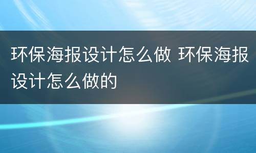 环保海报设计怎么做 环保海报设计怎么做的
