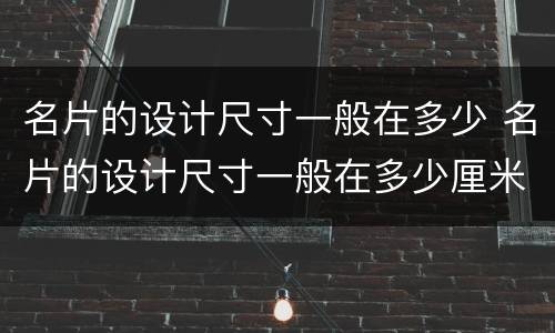 名片的设计尺寸一般在多少 名片的设计尺寸一般在多少厘米