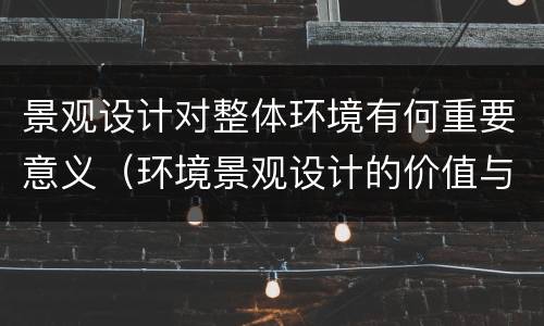 景观设计对整体环境有何重要意义（环境景观设计的价值与作用）
